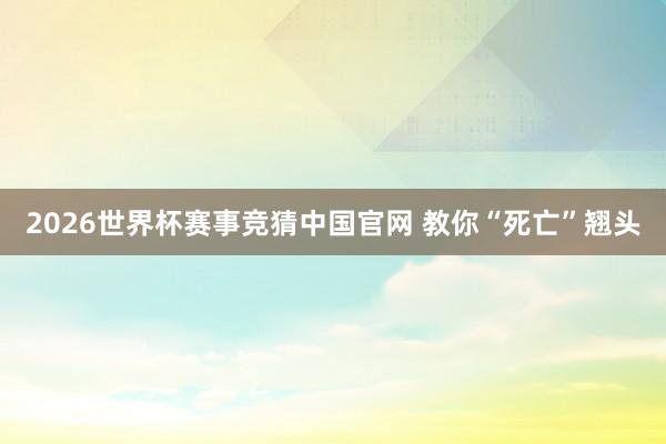 2026世界杯赛事竞猜中国官网 教你“死亡”翘头