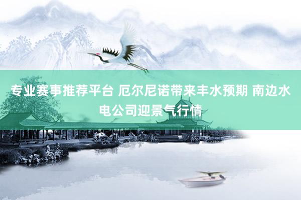 专业赛事推荐平台 厄尔尼诺带来丰水预期 南边水电公司迎景气行情