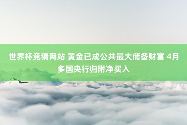 世界杯竞猜网站 黄金已成公共最大储备财富 4月多国央行归附净买入