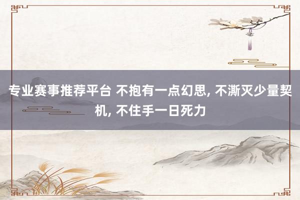 专业赛事推荐平台 不抱有一点幻思， 不澌灭少量契机， 不住手一日死力
