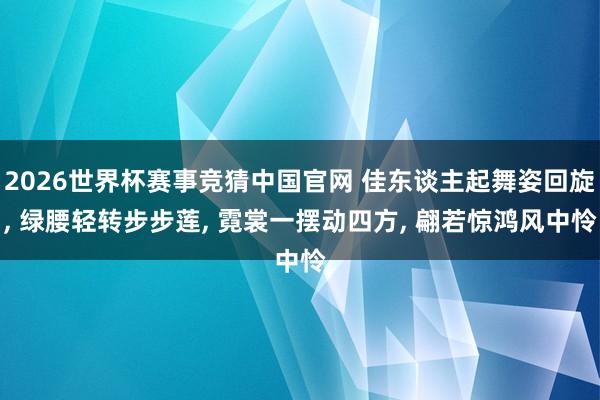 2026世界杯赛事竞猜中国官网 佳东谈主起舞姿回旋， 绿腰轻转步步莲， 霓裳一摆动四方， 翩若惊鸿风中怜