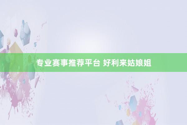 专业赛事推荐平台 好利来姑娘姐