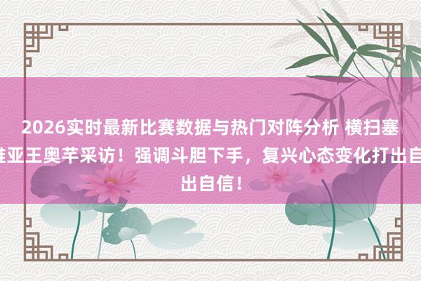 2026实时最新比赛数据与热门对阵分析 横扫塞尔维亚王奥芊采访!强调斗胆下手,复兴心态变化打出自信!