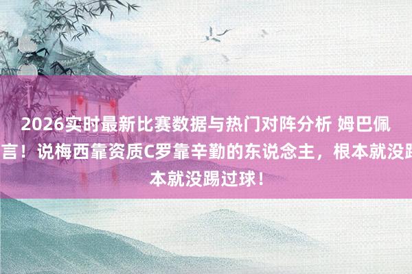 2026实时最新比赛数据与热门对阵分析 姆巴佩锐评直言!说梅西靠资质C罗靠辛勤的东说念主,根本就没踢过球!