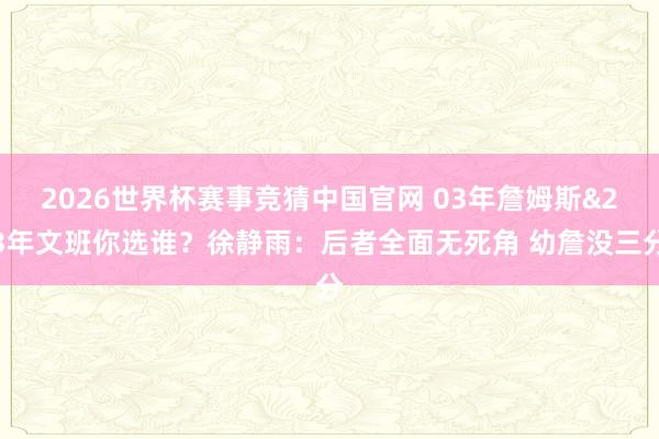 2026世界杯赛事竞猜中国官网 03年詹姆斯&23年文班你选谁？徐静雨：后者全面无死角 幼詹没三分