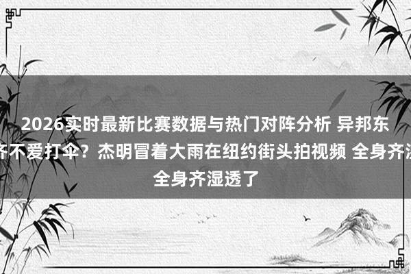 2026实时最新比赛数据与热门对阵分析 异邦东谈主齐不爱打伞？杰明冒着大雨在纽约街头拍视频 全身齐湿透了