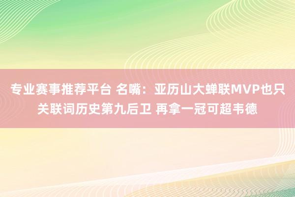 专业赛事推荐平台 名嘴：亚历山大蝉联MVP也只关联词历史第九后卫 再拿一冠可超韦德