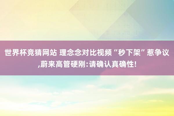 世界杯竞猜网站 理念念对比视频“秒下架”惹争议，蔚来高管硬刚:请确认真确性!