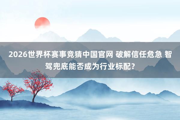 2026世界杯赛事竞猜中国官网 破解信任危急 智驾兜底能否成为行业标配？