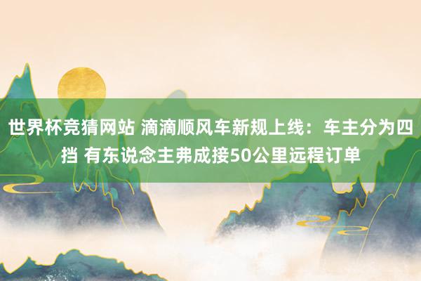 世界杯竞猜网站 滴滴顺风车新规上线：车主分为四挡 有东说念主弗成接50公里远程订单