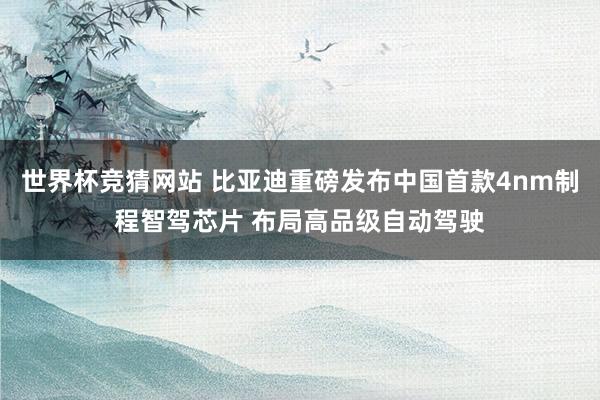 世界杯竞猜网站 比亚迪重磅发布中国首款4nm制程智驾芯片 布局高品级自动驾驶