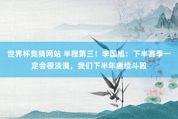世界杯竞猜网站 半程第三！李国旭：下半赛季一定会很淡漠，我们下半年赓续斗殴