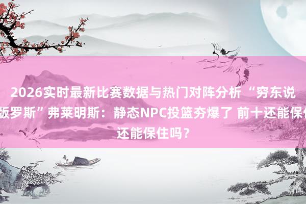 2026实时最新比赛数据与热门对阵分析 “穷东说念主版罗斯”弗莱明斯：静态NPC投篮夯爆了 前十还能保住吗？