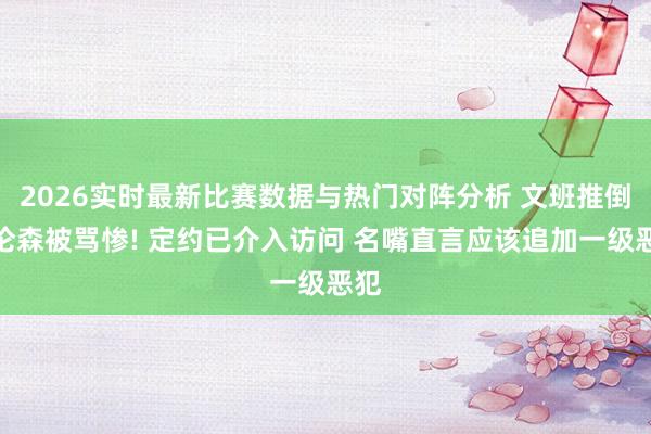 2026实时最新比赛数据与热门对阵分析 文班推倒布伦森被骂惨! 定约已介入访问 名嘴直言应该追加一级恶犯