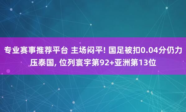 专业赛事推荐平台 主场闷平! 国足被扣0.04分仍力压泰国， 位列寰宇第92+亚洲第13位