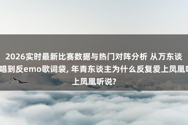 2026实时最新比赛数据与热门对阵分析 从万东谈主齐唱到反emo歌词袋， 年青东谈主为什么反复爱上凤凰听说?
