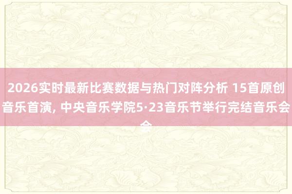 2026实时最新比赛数据与热门对阵分析 15首原创音乐首演， 中央音乐学院5·23音乐节举行完结音乐会