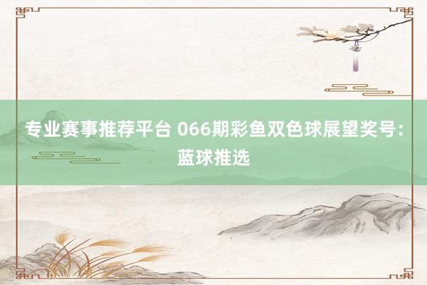 专业赛事推荐平台 066期彩鱼双色球展望奖号：蓝球推选