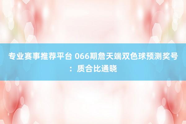 专业赛事推荐平台 066期詹天端双色球预测奖号：质合比通晓