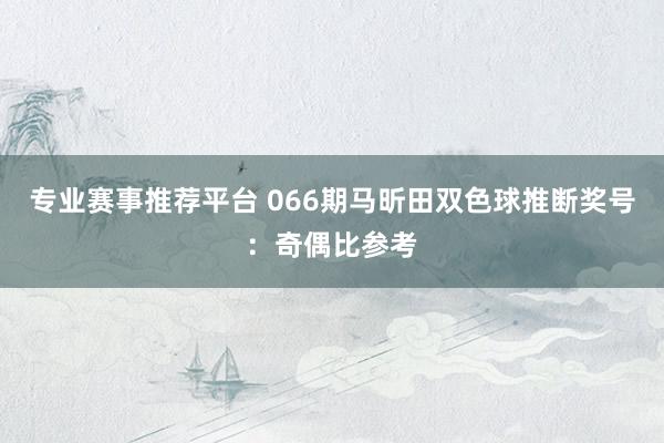 专业赛事推荐平台 066期马昕田双色球推断奖号：奇偶比参考