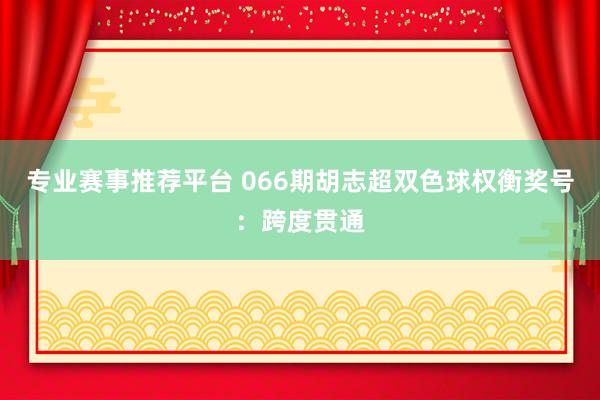 专业赛事推荐平台 066期胡志超双色球权衡奖号：跨度贯通