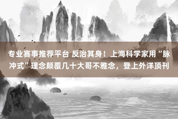 专业赛事推荐平台 反治其身!上海科学家用“脉冲式”理念颠覆几十大哥不雅念,登上外洋顶刊