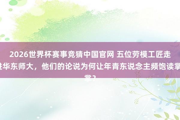 2026世界杯赛事竞猜中国官网 五位劳模工匠走进华东师大，他们的论说为何让年青东说念主频饱读掌？