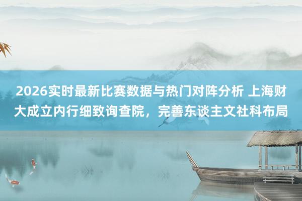 2026实时最新比赛数据与热门对阵分析 上海财大成立内行细致询查院，完善东谈主文社科布局
