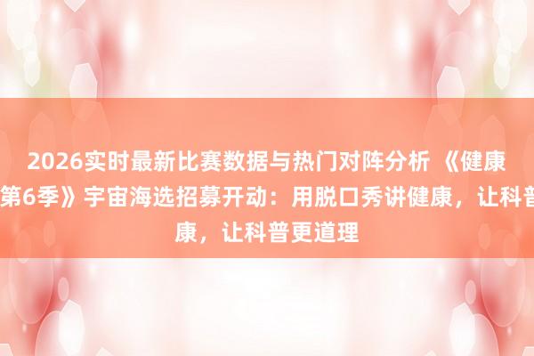 2026实时最新比赛数据与热门对阵分析 《健康脱口秀·第6季》宇宙海选招募开动：用脱口秀讲健康，让科普更道理