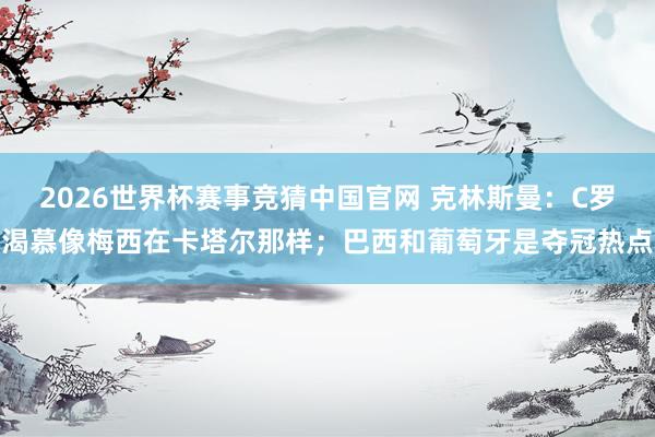 2026世界杯赛事竞猜中国官网 克林斯曼：C罗渴慕像梅西在卡塔尔那样；巴西和葡萄牙是夺冠热点
