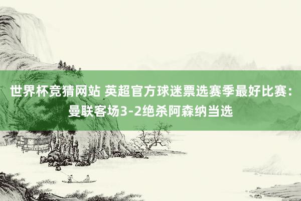世界杯竞猜网站 英超官方球迷票选赛季最好比赛：曼联客场3-2绝杀阿森纳当选