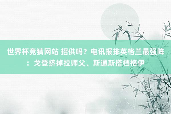 世界杯竞猜网站 招供吗？电讯报排英格兰最强阵：戈登挤掉拉师父、斯通斯搭档格伊