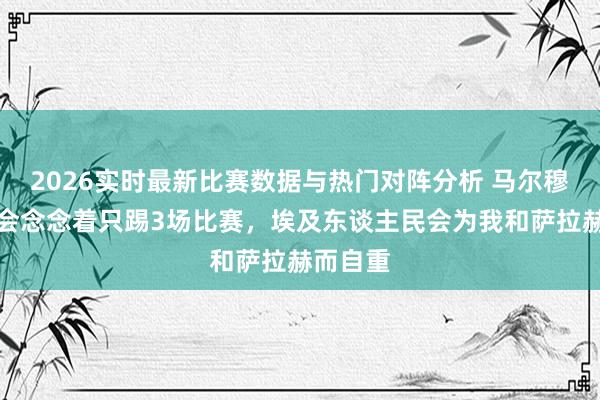 2026实时最新比赛数据与热门对阵分析 马尔穆什：不会念念着只踢3场比赛，埃及东谈主民会为我和萨拉赫而自重