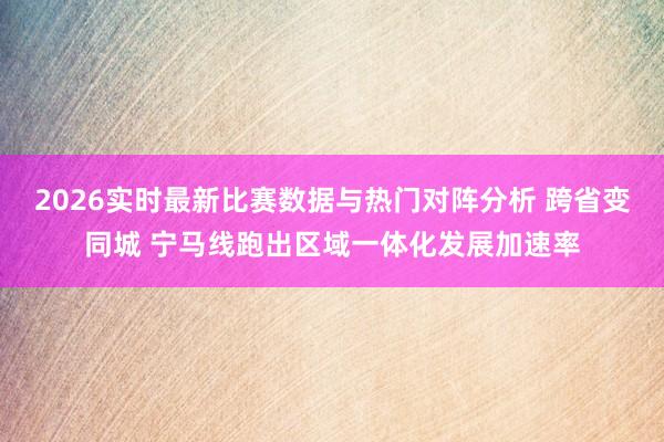 2026实时最新比赛数据与热门对阵分析 跨省变同城 宁马线跑出区域一体化发展加速率