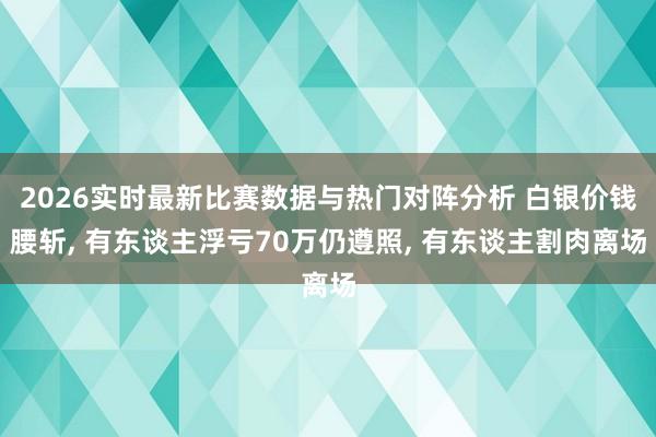 2026实时最新比赛数据与热门对阵分析 白银价钱腰斩， 有东谈主浮亏70万仍遵照， 有东谈主割肉离场