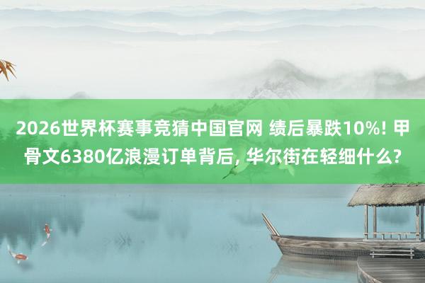 2026世界杯赛事竞猜中国官网 绩后暴跌10%! 甲骨文6380亿浪漫订单背后， 华尔街在轻细什么?