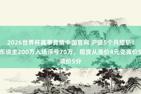 2026世界杯赛事竞猜中国官网 沪银5个月腰斩！有东谈主200万入场浮亏70万，现货从涨价4元变减价5分