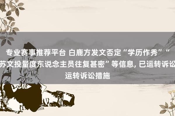 专业赛事推荐平台 白鹿方发文否定“学历作秀”“与江苏文投量度东说念主员往复甚密”等信息， 已运转诉讼措施