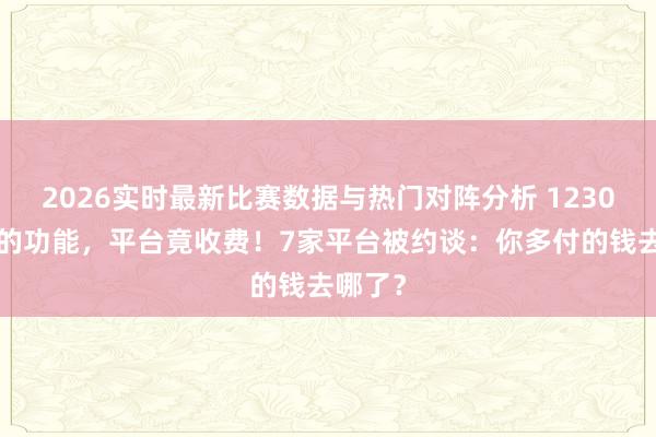 2026实时最新比赛数据与热门对阵分析 12306免费的功能，平台竟收费！7家平台被约谈：你多付的钱去哪了？