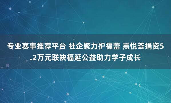 专业赛事推荐平台 社企聚力护福蕾 熹悦荟捐资5.2万元联袂福延公益助力学子成长