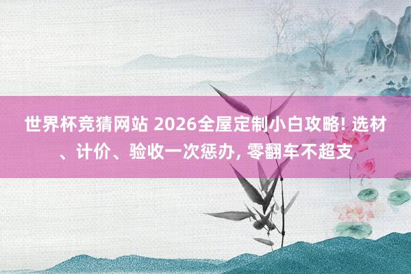 世界杯竞猜网站 2026全屋定制小白攻略! 选材、计价、验收一次惩办， 零翻车不超支