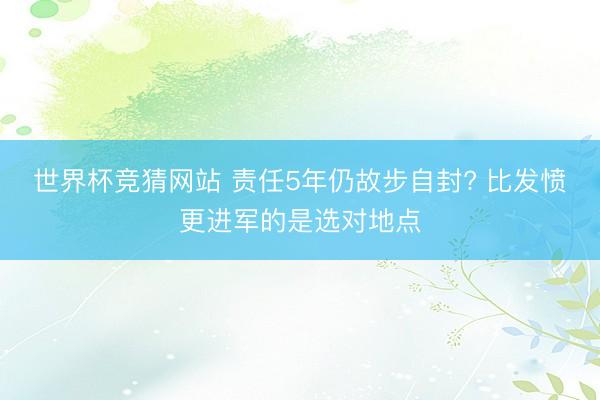 世界杯竞猜网站 责任5年仍故步自封? 比发愤更进军的是选对地点
