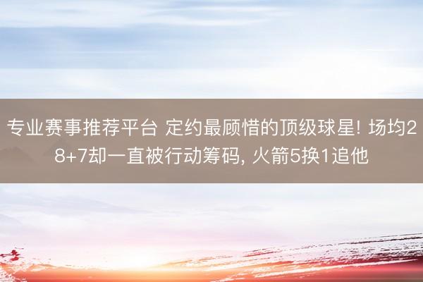 专业赛事推荐平台 定约最顾惜的顶级球星! 场均28+7却一直被行动筹码, 火箭5换1追他