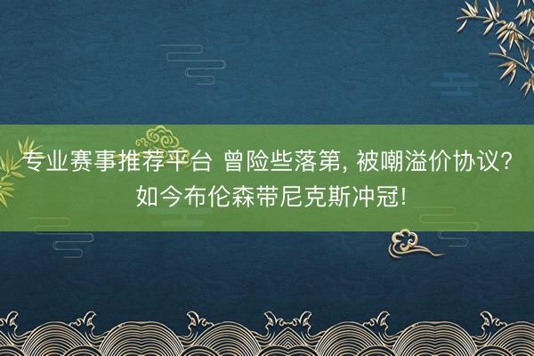 专业赛事推荐平台 曾险些落第， 被嘲溢价协议? 如今布伦森带尼克斯冲冠!