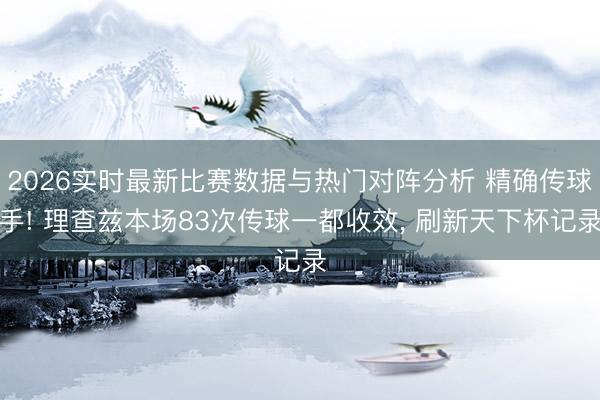 2026实时最新比赛数据与热门对阵分析 精确传球手! 理查兹本场83次传球一都收效， 刷新天下杯记录