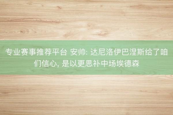 专业赛事推荐平台 安帅: 达尼洛伊巴涅斯给了咱们信心， 是以更思补中场埃德森