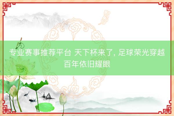 专业赛事推荐平台 天下杯来了， 足球荣光穿越百年依旧耀眼