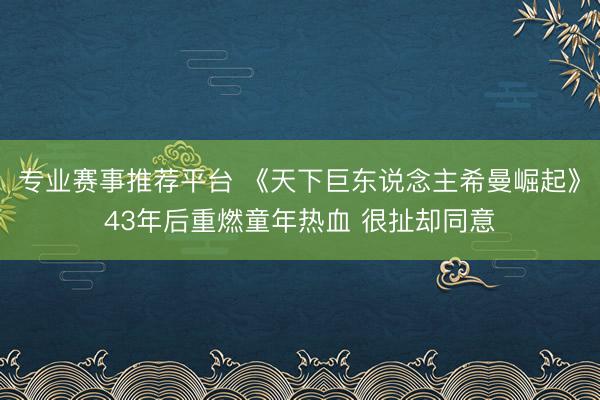 专业赛事推荐平台 《天下巨东说念主希曼崛起》43年后重燃童年热血 很扯却同意