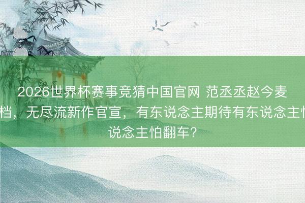2026世界杯赛事竞猜中国官网 范丞丞赵今麦初次搭档，无尽流新作官宣，有东说念主期待有东说念主怕翻车？