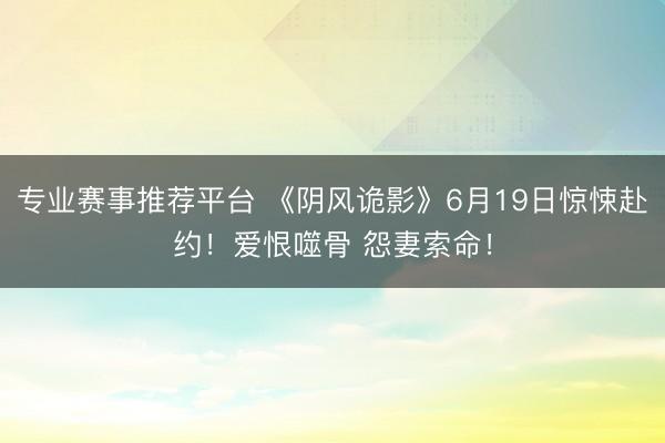 专业赛事推荐平台 《阴风诡影》6月19日惊悚赴约！爱恨噬骨 怨妻索命！